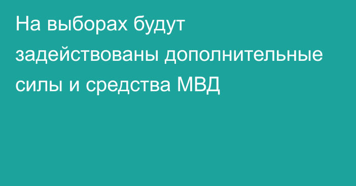 На выборах будут задействованы дополнительные силы и средства МВД