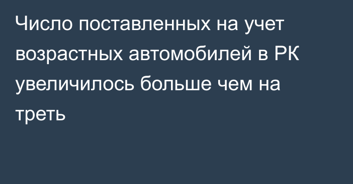 Число поставленных на учет возрастных автомобилей в РК увеличилось больше чем на треть