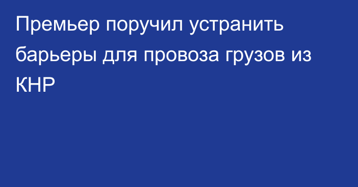 Премьер поручил устранить барьеры для провоза грузов из КНР