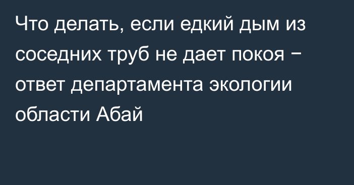 Что делать, если едкий дым из соседних труб не дает покоя − ответ департамента экологии области Абай