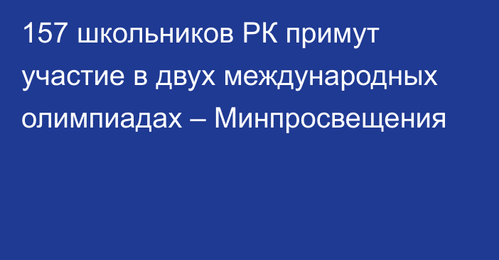 157 школьников РК примут участие в двух международных олимпиадах – Минпросвещения