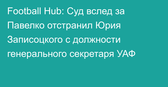 Football Hub: Суд вслед за Павелко отстранил Юрия Записоцкого с должности генерального секретаря УАФ