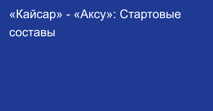 «Кайсар» - «Аксу»: Стартовые составы