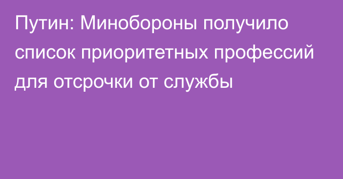 Путин: Минобороны получило список приоритетных профессий для отсрочки от службы