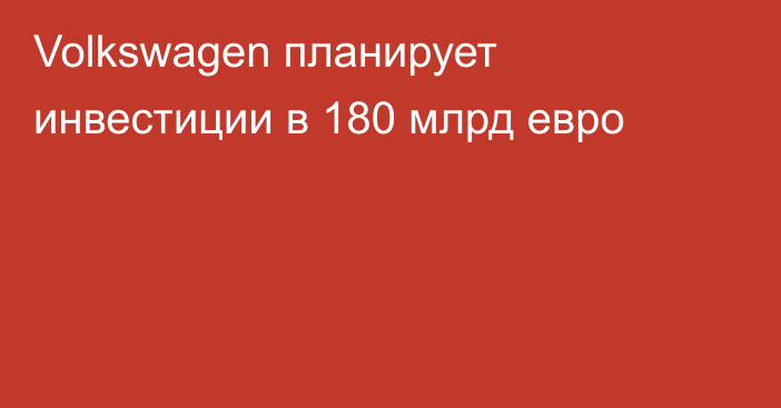 Volkswagen планирует инвестиции в 180 млрд евро