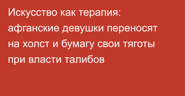 Искусство как терапия: афганские девушки переносят на холст и бумагу свои тяготы при власти талибов