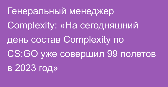 Генеральный менеджер Complexity: «На сегодняшний день состав Complexity по CS:GO уже совершил 99 полетов в 2023 год»