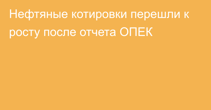 Нефтяные котировки перешли к росту после отчета ОПЕК