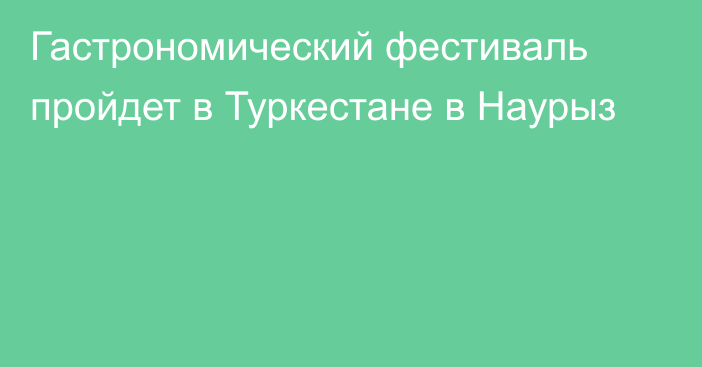 Гастрономический фестиваль пройдет в Туркестане в Наурыз