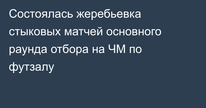 Состоялась жеребьевка стыковых матчей основного раунда отбора на ЧМ по футзалу