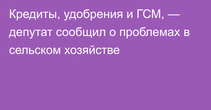 Кредиты, удобрения и ГСМ, — депутат сообщил о проблемах в сельском хозяйстве