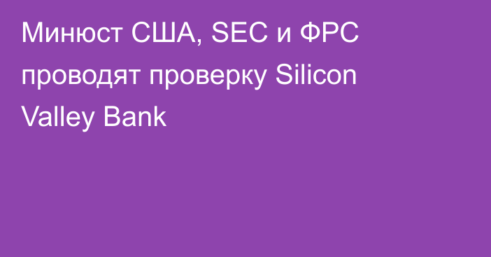 Минюст США, SEC и ФРС проводят проверку Silicon Valley Bank