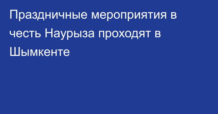 Праздничные мероприятия в честь Наурыза проходят в Шымкенте