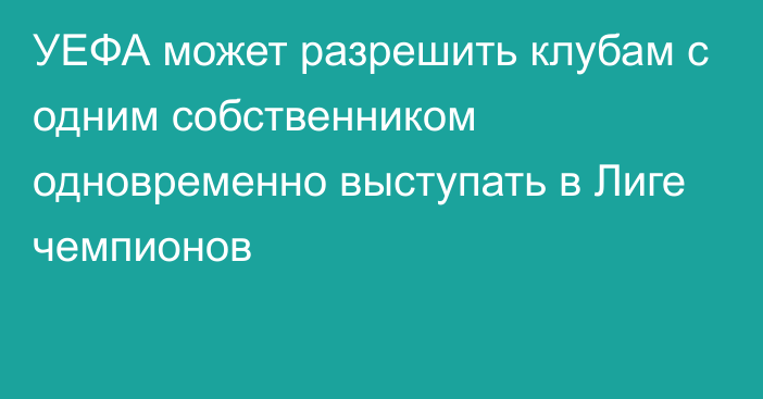 УЕФА может разрешить клубам с одним собственником одновременно выступать в Лиге чемпионов