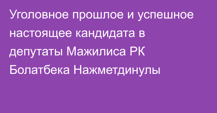 Уголовное прошлое и успешное настоящее кандидата в депутаты Мажилиса РК Болатбека Нажметдинулы