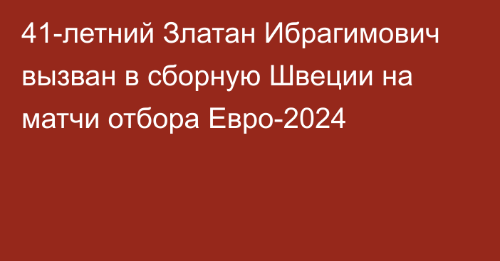 41-летний Златан Ибрагимович вызван в сборную Швеции на матчи отбора Евро-2024