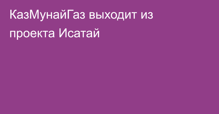 КазМунайГаз выходит из проекта Исатай