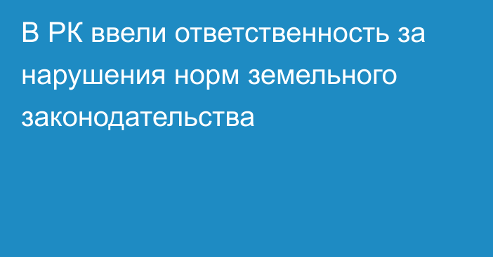 В РК ввели ответственность за нарушения норм земельного законодательства