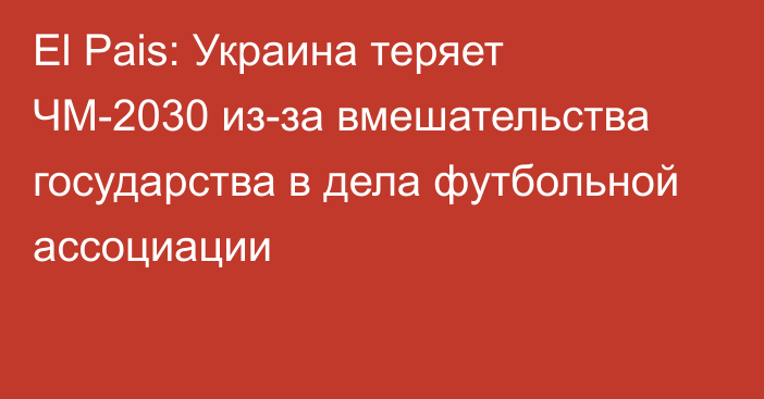 El Pais: Украина теряет ЧМ-2030 из-за вмешательства государства в дела футбольной ассоциации