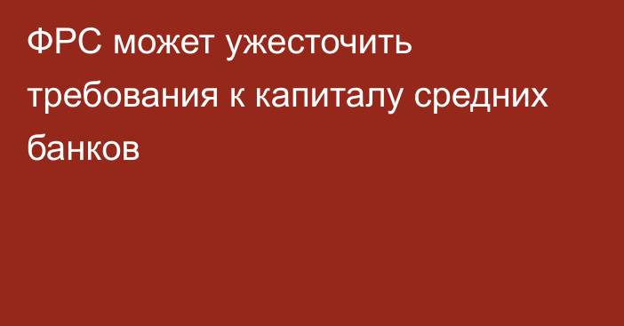 ФРС может ужесточить требования к капиталу средних банков