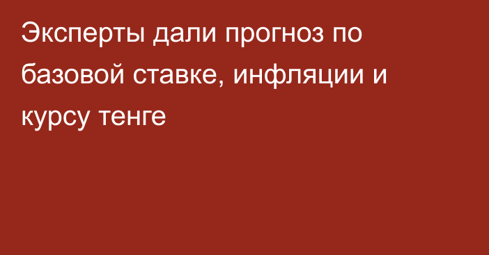 Эксперты дали прогноз по базовой ставке, инфляции и курсу тенге