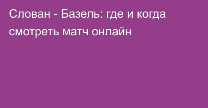 Слован -  Базель: где и когда смотреть матч онлайн