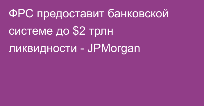 ФРС предоставит банковской системе до $2 трлн ликвидности - JPMorgan