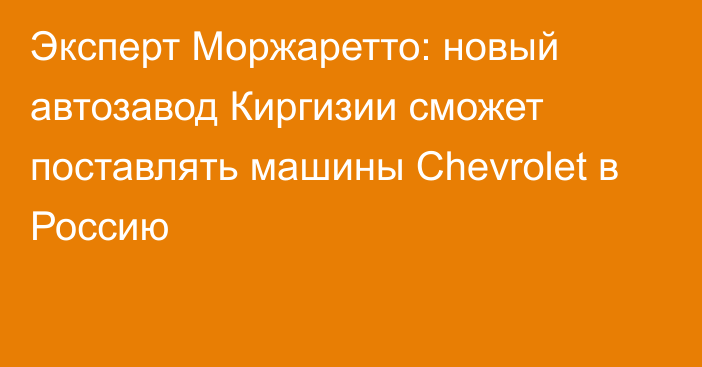 Эксперт Моржаретто: новый автозавод Киргизии сможет поставлять машины Chevrolet в Россию