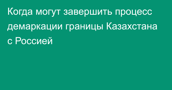 Когда могут завершить процесс демаркации границы Казахстана с Россией