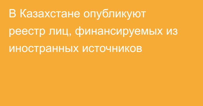 В Казахстане опубликуют реестр лиц, финансируемых из иностранных источников