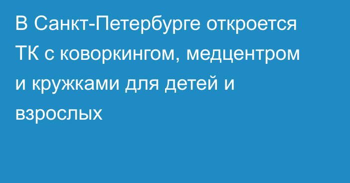 В Санкт-Петербурге откроется ТК с коворкингом, медцентром и кружками для детей и взрослых