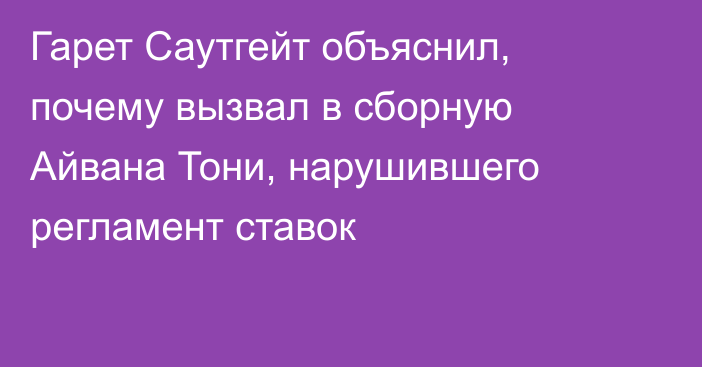 Гарет Саутгейт объяснил, почему вызвал в сборную Айвана Тони, нарушившего регламент ставок