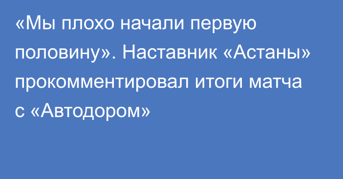 «Мы плохо начали первую половину». Наставник «Астаны» прокомментировал итоги матча с «Автодором»