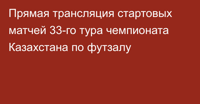 Прямая трансляция стартовых матчей 33-го тура чемпионата Казахстана по футзалу