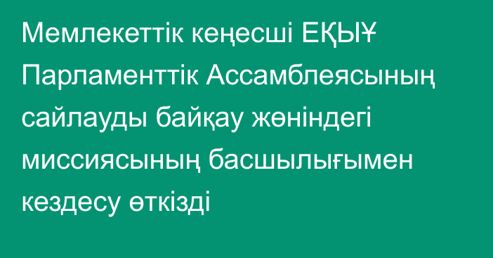 Мемлекеттік кеңесші ЕҚЫҰ Парламенттік Ассамблеясының сайлауды байқау жөніндегі миссиясының басшылығымен кездесу өткізді