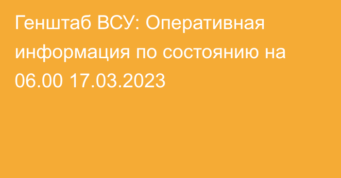 Генштаб ВСУ: Оперативная информация по состоянию на 06.00 17.03.2023