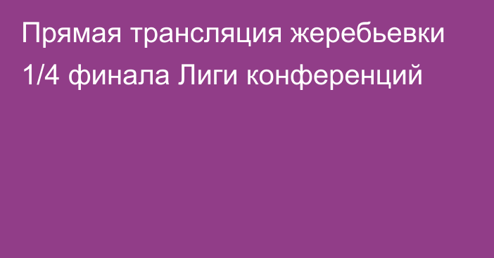 Прямая трансляция жеребьевки 1/4 финала Лиги конференций