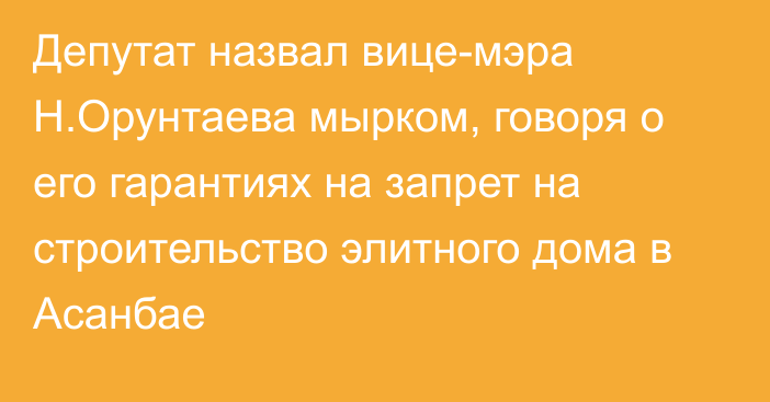 Депутат назвал вице-мэра Н.Орунтаева мырком, говоря о его гарантиях на запрет на строительство элитного дома в Асанбае