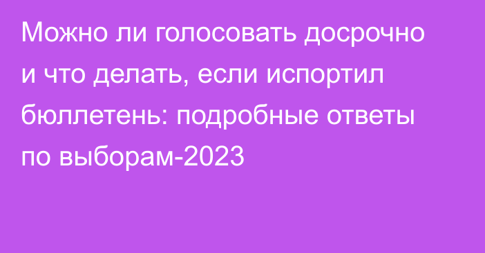 Можно ли голосовать досрочно и что делать, если испортил бюллетень: подробные ответы по выборам-2023