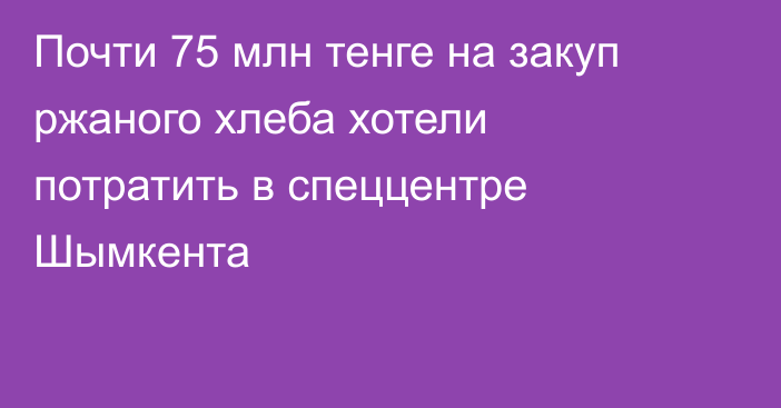 Почти 75 млн тенге на закуп ржаного хлеба хотели потратить в спеццентре Шымкента