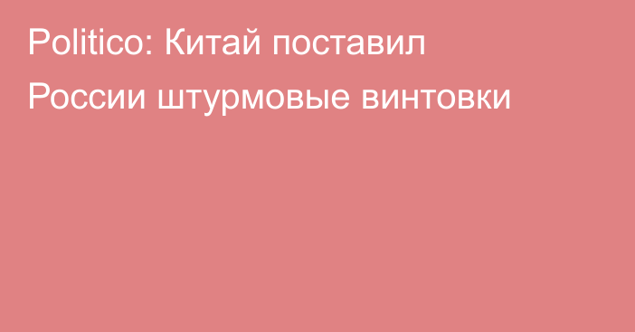 Politico: Китай поставил России штурмовые винтовки