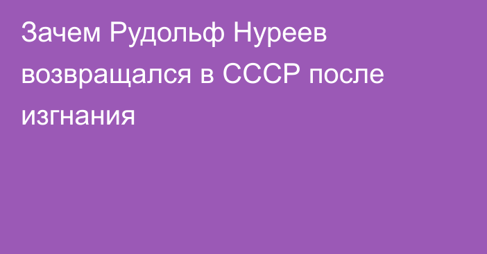 Зачем Рудольф Нуреев возвращался в СССР после изгнания