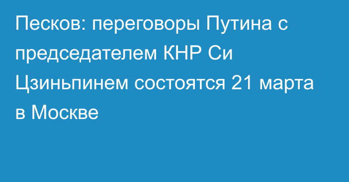 Песков: переговоры Путина с председателем КНР Си Цзиньпинем состоятся 21 марта в Москве