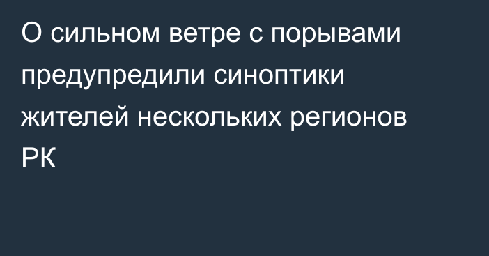 О сильном ветре с порывами предупредили синоптики жителей нескольких регионов РК