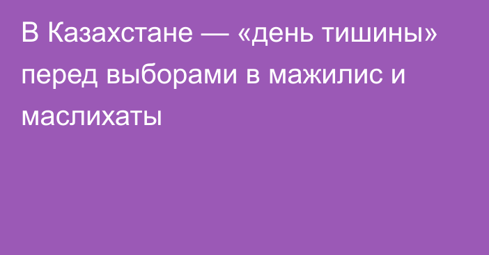 В Казахстане — «день тишины» перед выборами в мажилис и маслихаты