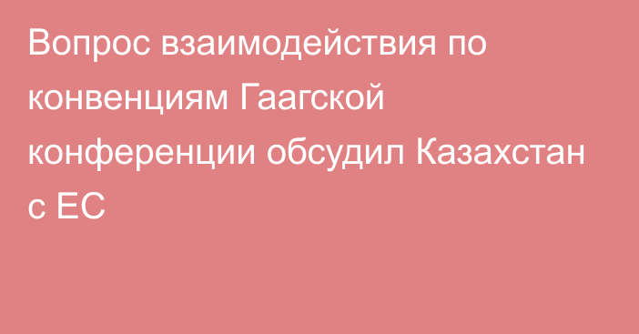 Вопрос взаимодействия по конвенциям Гаагской конференции обсудил Казахстан с ЕС