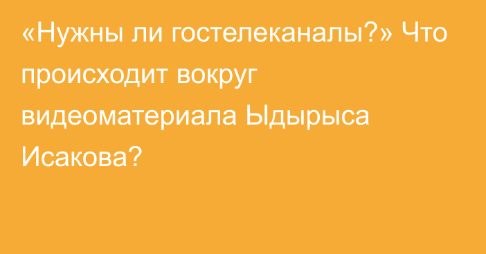 «Нужны ли гостелеканалы?» Что происходит вокруг видеоматериала Ыдырыса Исакова?