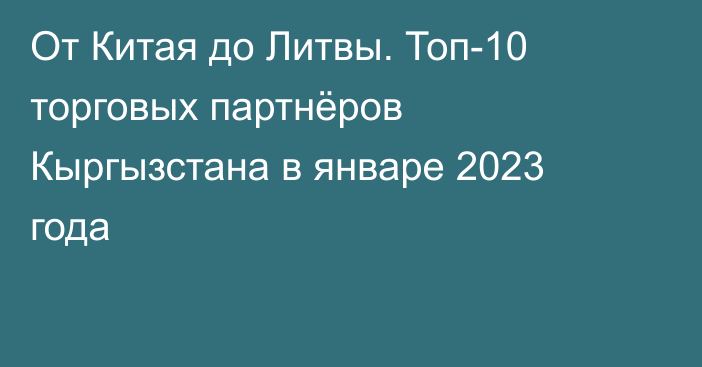 От Китая до Литвы. Топ-10 торговых партнёров Кыргызстана в январе 2023 года