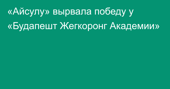 «Айсулу» вырвала победу у «Будапешт Жегкоронг Академии»