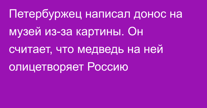 Петербуржец написал донос на музей из-за картины. Он считает, что медведь на ней олицетворяет Россию